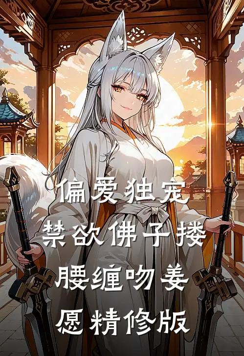 偏爱独宠,禁欲佛子搂腰缠吻姜愿精修版