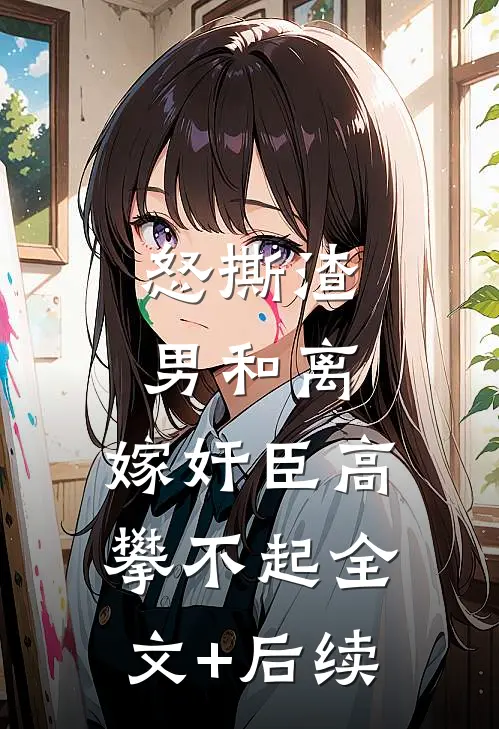 怒撕渣男和离，嫁奸臣高攀不起全文+后续