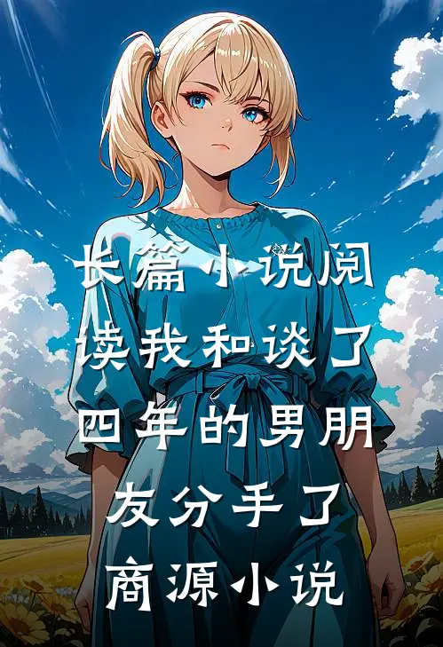 长篇小说阅读我和谈了四年的男朋友分手了商源小说