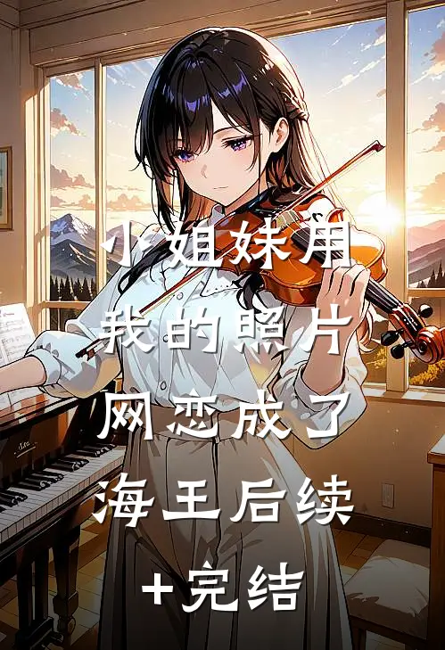 小姐妹用我的照片，网恋成了海王后续+完结