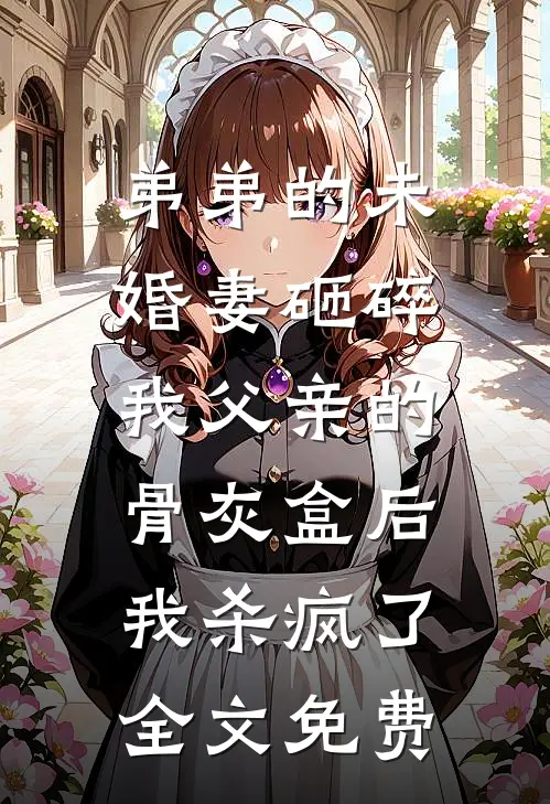 弟弟的未婚妻砸碎我父亲的骨灰盒后，我杀疯了全文免费