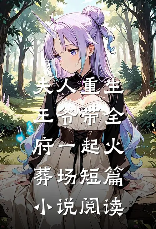 夫人重生，王爷带全府一起火葬场短篇小说阅读