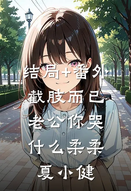 结局+番外截肢而已，老公你哭什么柔柔夏小健