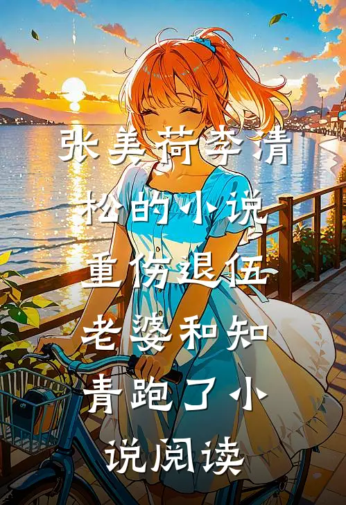 张美荷李清松的小说重伤退伍，老婆和知青跑了小说阅读