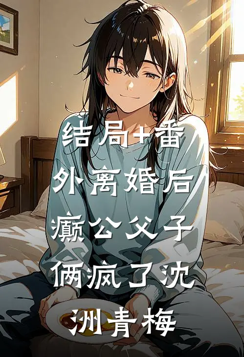 结局+番外离婚后，癫公父子俩疯了沈洲青梅
