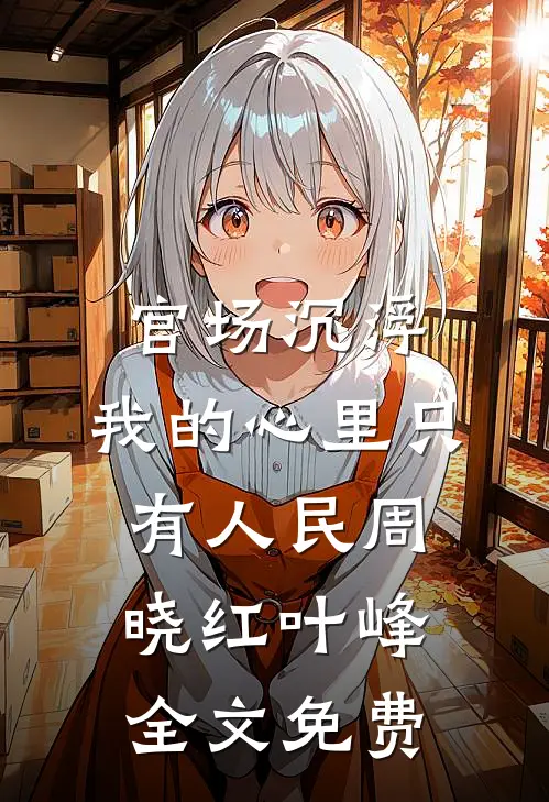 官场沉浮：我的心里只有人民周晓红叶峰全文免费