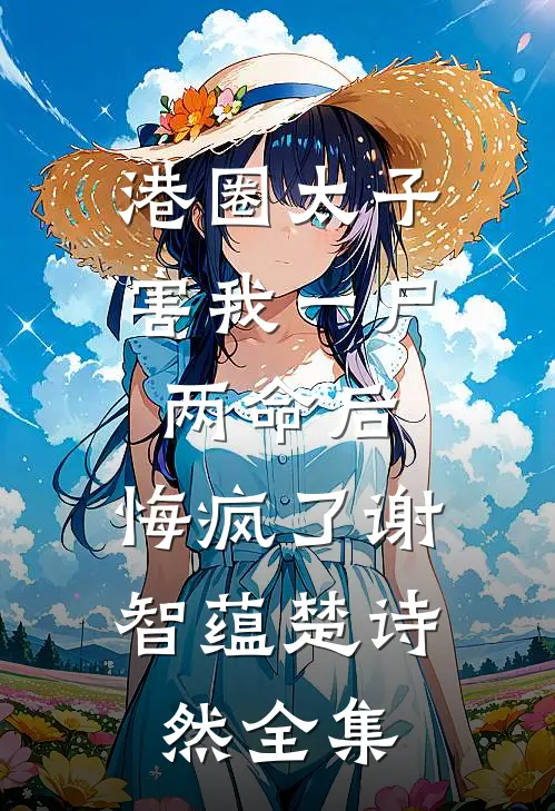 港圈太子害我一尸两命后，悔疯了谢智蕴楚诗然 全集