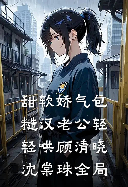 甜软娇气包，糙汉老公轻轻哄顾清晓沈棠珠全局
