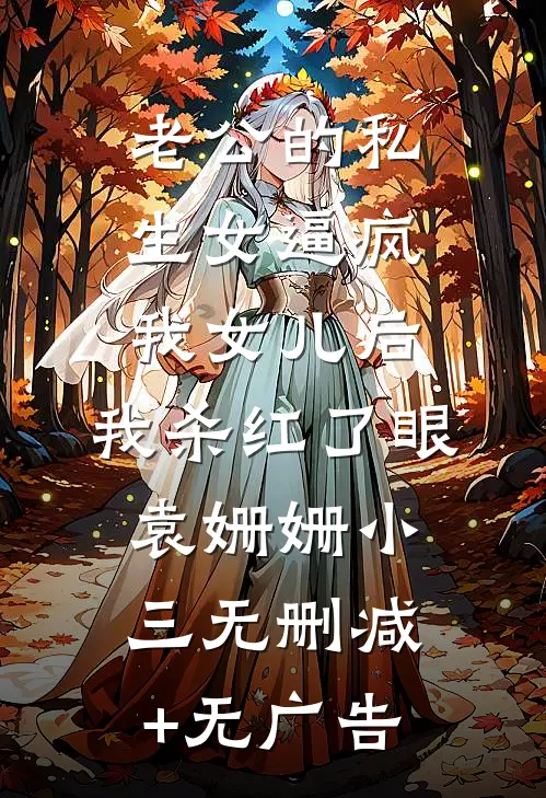 老公的私生女逼疯我女儿后，我杀红了眼袁姗姗小三无删减+无广告