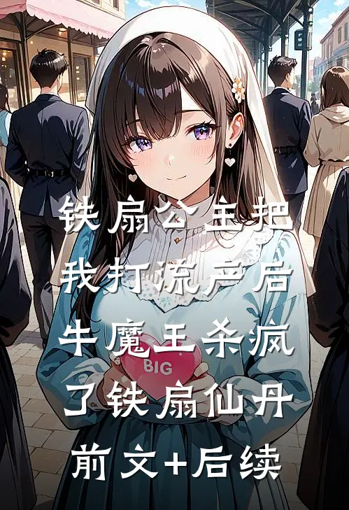 铁扇公主把我打流产后，牛魔王杀疯了铁扇仙丹前文+后续