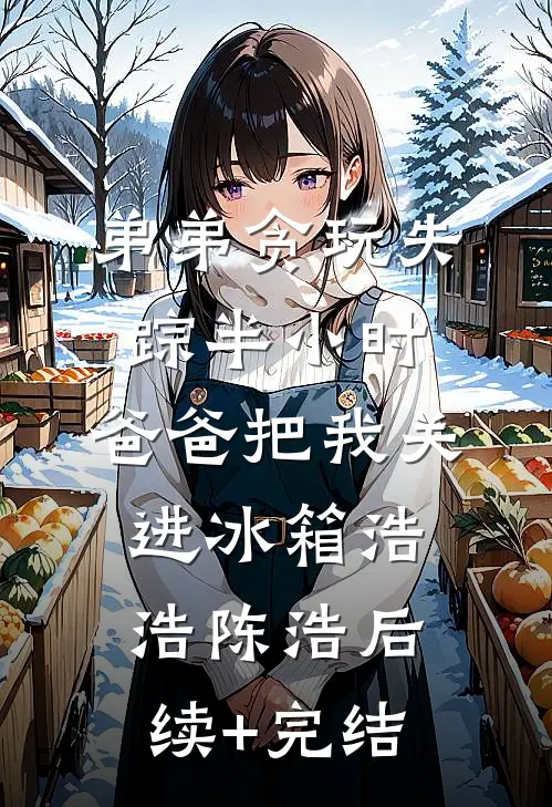 弟弟贪玩失踪半小时，爸爸把我关进冰箱浩浩陈浩后续+完结