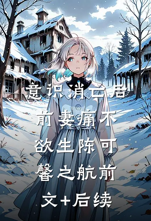 意识消亡后，前妻痛不欲生陈可馨之航前文+后续