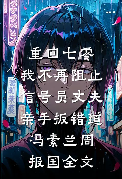 重回七零，我不再阻止信号员丈夫亲手扳错道冯素兰周报国全文