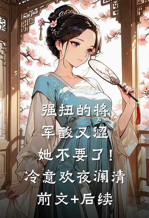强扭的将军酸又涩，她不要了！冷意欢夜澜清前文+后续