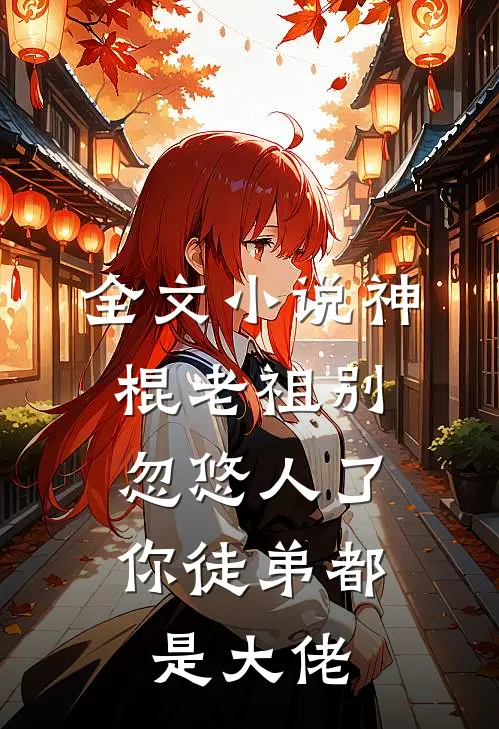 全文小说神棍老祖别忽悠人了，你徒弟都是大佬