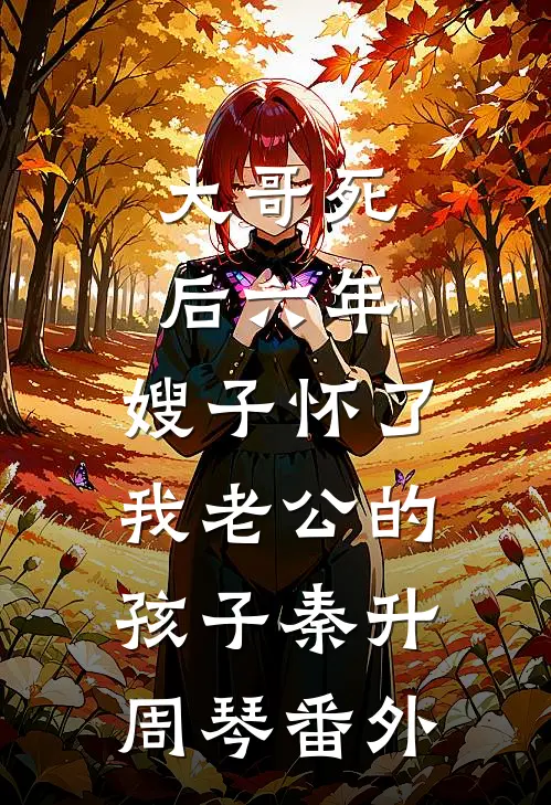 大哥死后六年，嫂子怀了我老公的孩子秦升周琴 番外