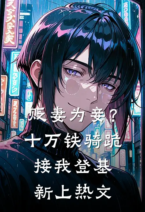 贬妻为妾？十万铁骑跪接我登基新上热文