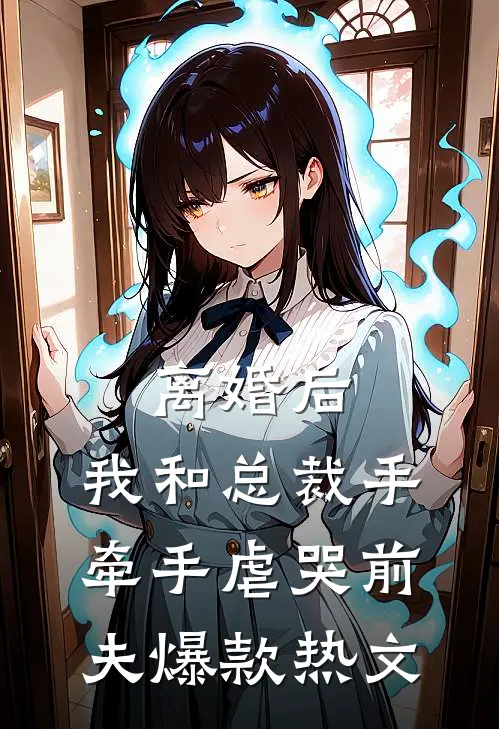 离婚后，我和总裁手牵手虐哭前夫爆款热文
