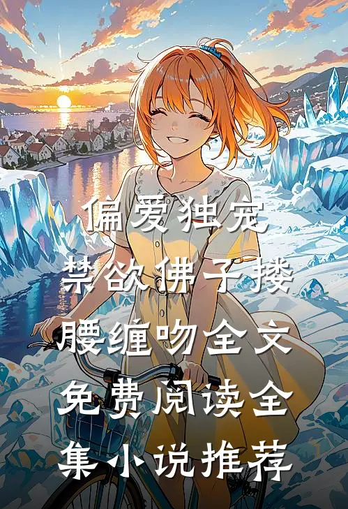 偏爱独宠,禁欲佛子搂腰缠吻全文免费阅读全集小说推荐