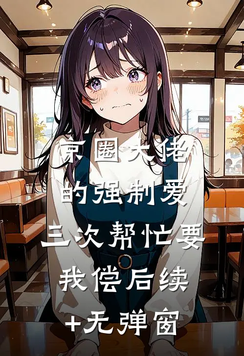 京圈大佬的强制爱：三次帮忙要我偿后续+无弹窗