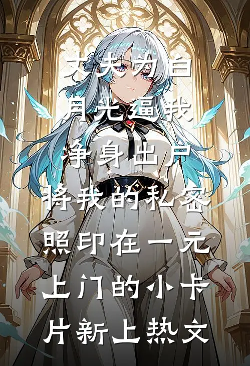 丈夫为白月光逼我净身出户，将我的私密照印在一元上门的小卡片新上热文