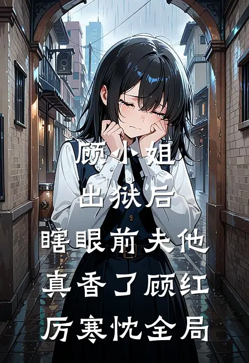 顾小姐出狱后，瞎眼前夫他真香了顾红厉寒忱全局