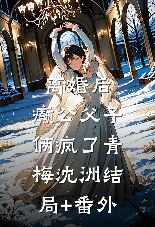 离婚后，癫公父子俩疯了青梅沈洲结局+番外