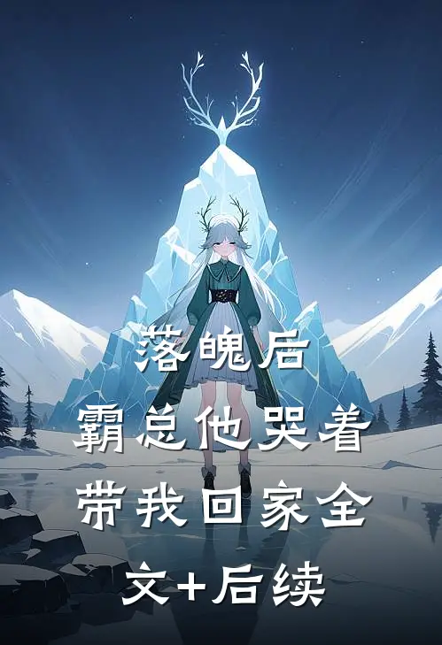 落魄后，霸总他哭着带我回家全文+后续