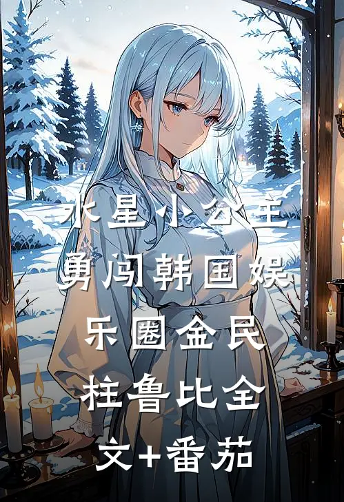 水星小公主勇闯韩国娱乐圈金民柱鲁比全文+番茄