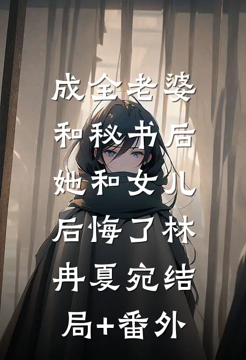 成全老婆和秘书后，她和女儿后悔了林冉夏宛结局+番外