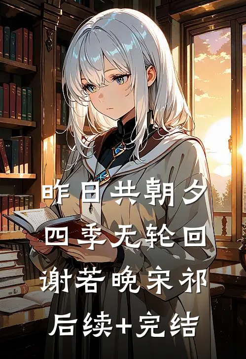 昨日共朝夕，四季无轮回谢若晚宋祁后续+完结