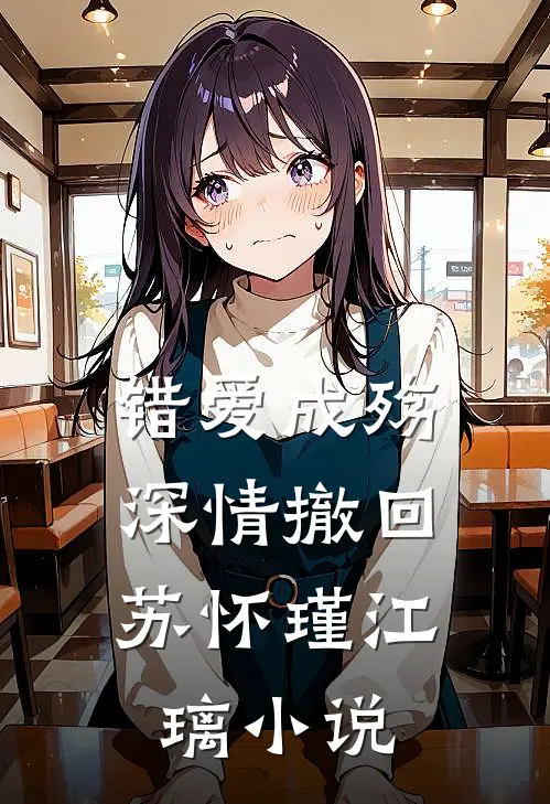 错爱成殇，深情撤回苏怀瑾江璃小说