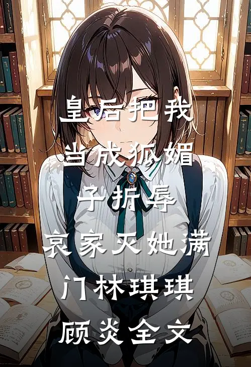 皇后把我当成狐媚子折辱，哀家灭她满门林琪琪顾炎全文