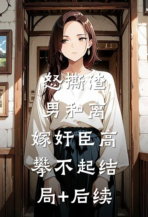 怒撕渣男和离，嫁奸臣高攀不起结局+后续