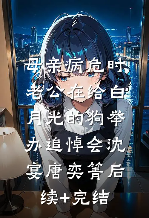 母亲病危时，老公在给白月光的狗举办追悼会沈宴唐奕箐后续+完结