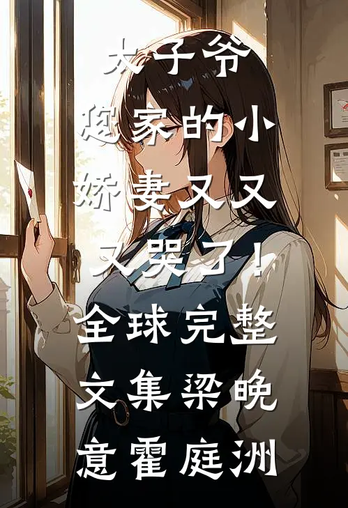 太子爷，您家的小娇妻又又又哭了！全球完整文集梁晚意霍庭洲