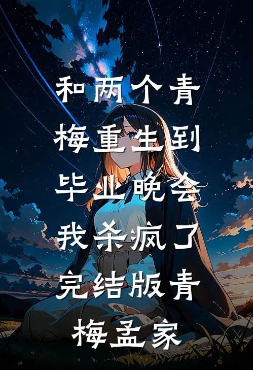 和两个青梅重生到毕业晚会，我杀疯了完结版青梅孟家