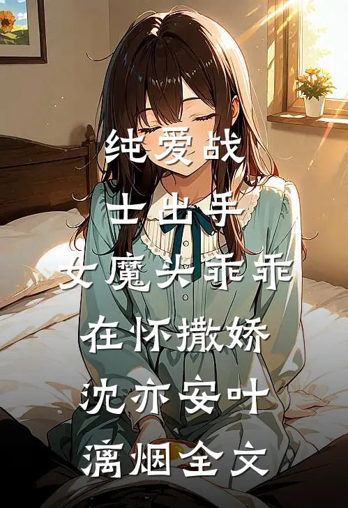 纯爱战士出手：女魔头乖乖在怀撒娇沈亦安叶漓烟全文