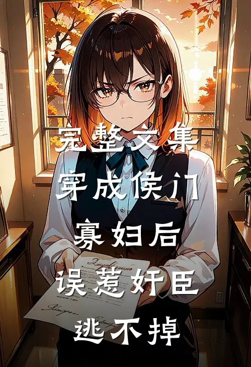 完整文集穿成侯门寡妇后，误惹奸臣逃不掉