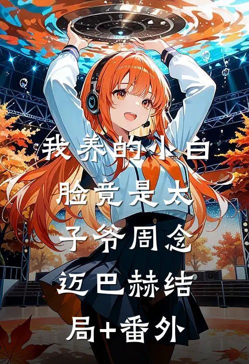 我养的小白脸竟是太子爷周念迈巴赫结局+番外