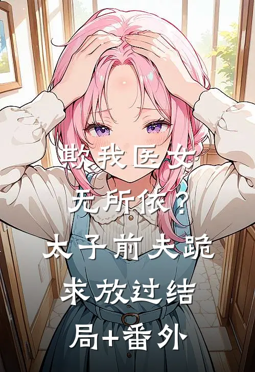 欺我医女无所依？太子前夫跪求放过结局+番外