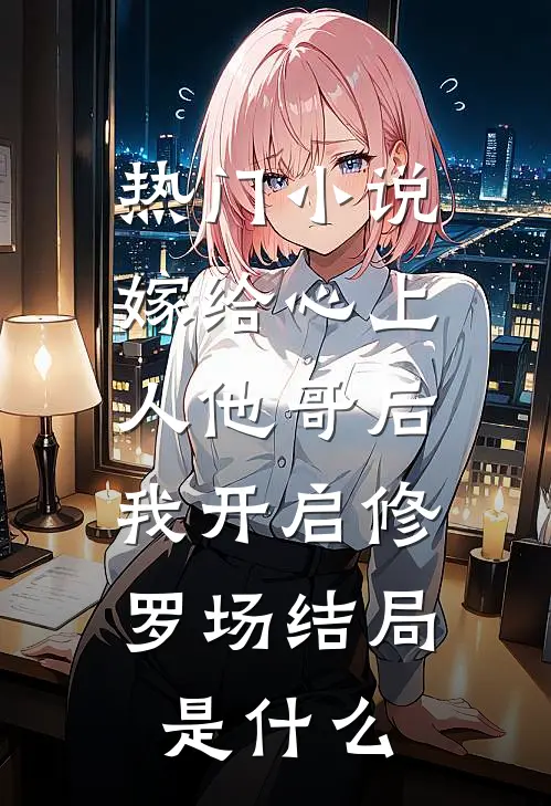 热门小说嫁给心上人他哥后,我开启修罗场结局是什么