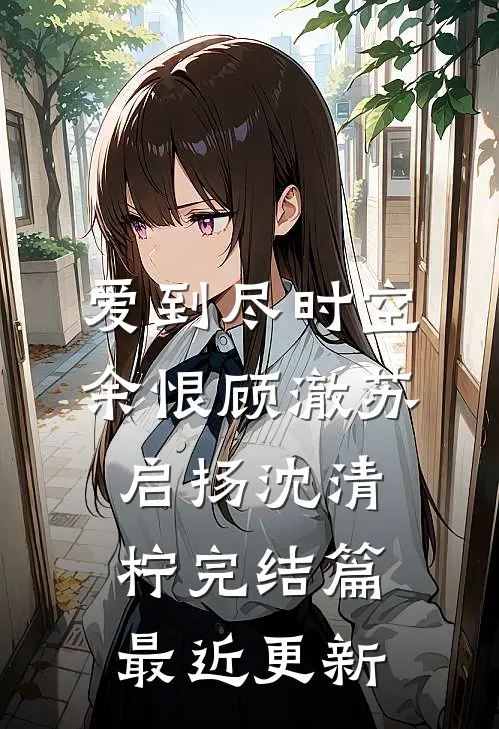 爱到尽时空余恨顾澈苏启扬沈清柠完结篇最近更新