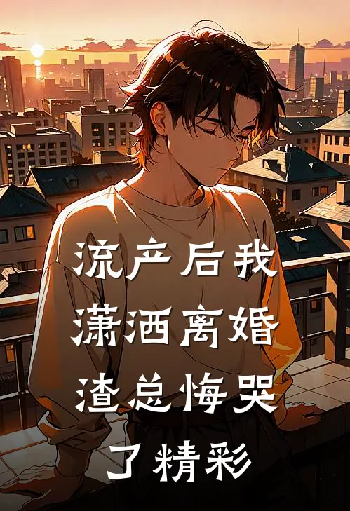 流产后我潇洒离婚，渣总悔哭了精彩