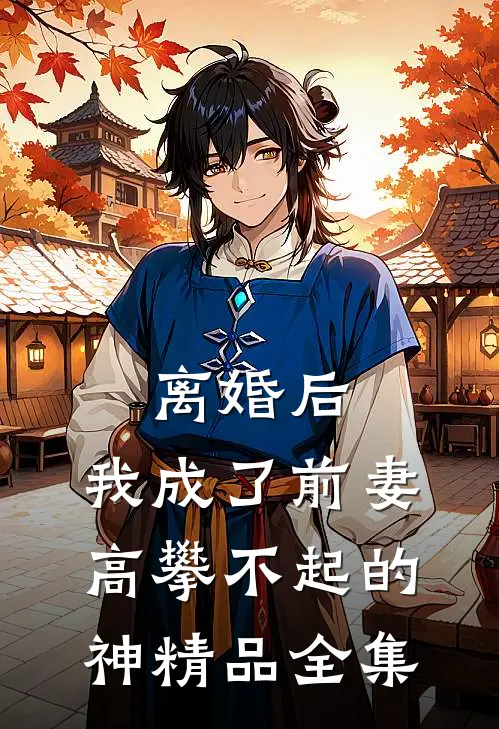 离婚后，我成了前妻高攀不起的神精品全集
