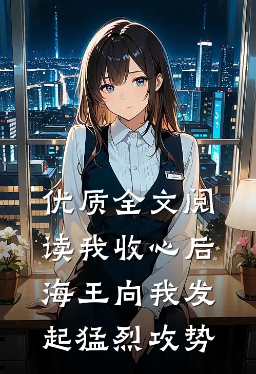 优质全文阅读我收心后，海王向我发起猛烈攻势