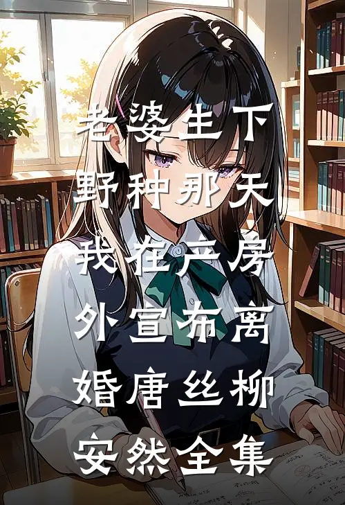 老婆生下野种那天，我在产房外宣布离婚唐丝柳安然 全集
