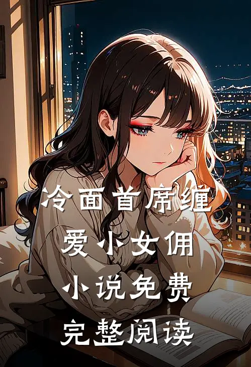 冷面首席缠爱小女佣小说免费完整阅读