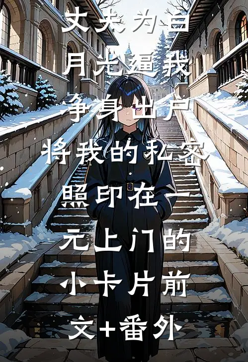 丈夫为白月光逼我净身出户，将我的私密照印在一元上门的小卡片前文+番外