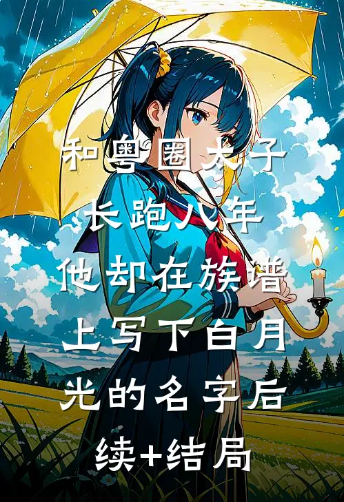 和粤圈太子长跑八年，他却在族谱上写下白月光的名字后续+结局
